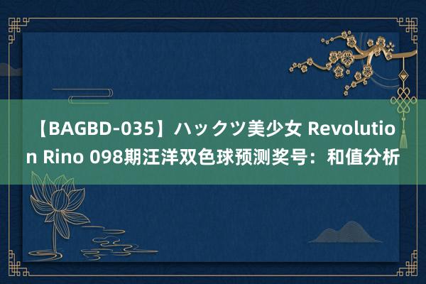 【BAGBD-035】ハックツ美少女 Revolution Rino 098期汪洋双色球预测奖号：和值分析