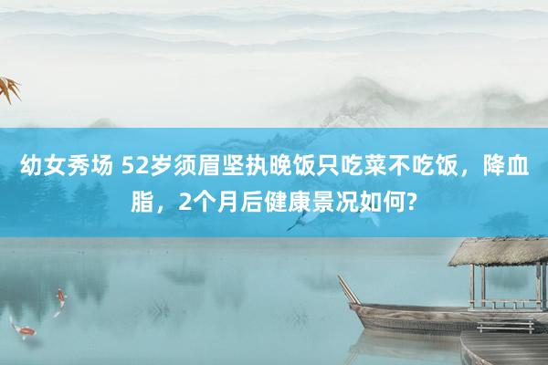 幼女秀场 52岁须眉坚执晚饭只吃菜不吃饭，降血脂，2个月后健康景况如何?