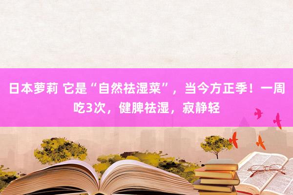 日本萝莉 它是“自然祛湿菜”，当今方正季！一周吃3次，健脾祛湿，寂静轻