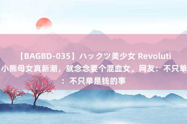 【BAGBD-035】ハックツ美少女 Revolution Rino 小熊母女真新潮，就念念要个混血女。网友：不只单是钱的事