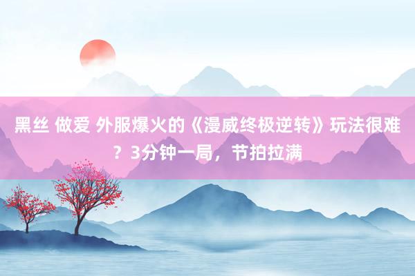 黑丝 做爱 外服爆火的《漫威终极逆转》玩法很难？3分钟一局，节拍拉满