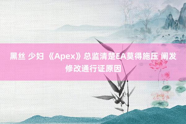 黑丝 少妇 《Apex》总监清楚EA莫得施压 阐发修改通行证原因