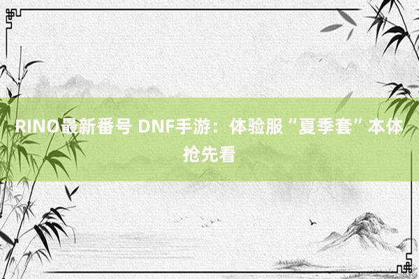 RINO最新番号 DNF手游：体验服“夏季套”本体抢先看