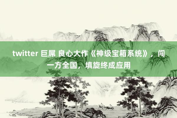 twitter 巨屌 良心大作《神级宝箱系统》，闯一方全国，填旋终成应用