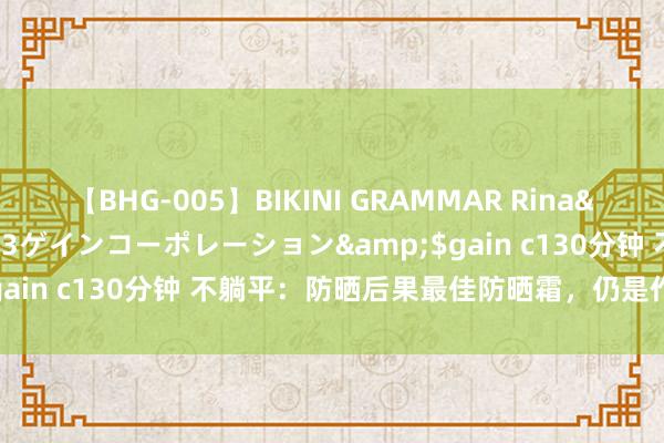 【BHG-005】BIKINI GRAMMAR Rina</a>2017-04-23ゲインコーポレーション&$gain c130分钟 不躺平：防晒后果最佳防晒霜，仍是作念作业的香