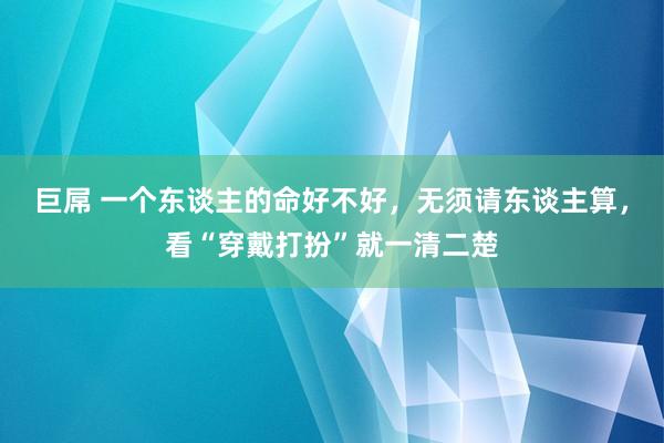 巨屌 一个东谈主的命好不好，无须请东谈主算，看“穿戴打扮”就一清二楚