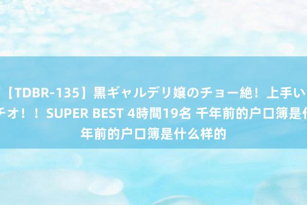【TDBR-135】黒ギャルデリ嬢のチョー絶！上手いフェラチオ！！SUPER BEST 4時間19名 千年前的户口簿是什么样的