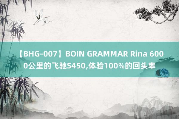 【BHG-007】BOIN GRAMMAR Rina 6000公里的飞驰S450,体验100%的回头率