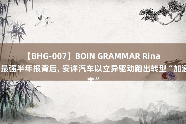 【BHG-007】BOIN GRAMMAR Rina 史上最强半年报背后, 安详汽车以立异驱动跑出转型“加速率”